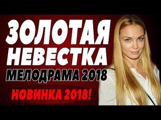 ПРЕМЬЕРА 2018 ВЖАРИЛА ЗАЛ [ ЗОЛОТАЯ НЕВЕСТКА ] Русские мелодрамы 2018 новинки, фильмы 2018 HD  russian melodrama 2018 new