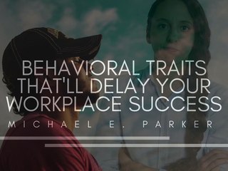 Behavioral Traits That'll Delay Your Workplace Success | Michael E. Parker