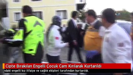 Cipte Bırakılan Engelli Çocuk Cam Kırılarak Kurtarıldı