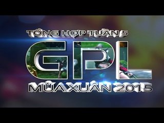 Tổng Hợp GPL 2015 Mùa Xuân - Tuần 5