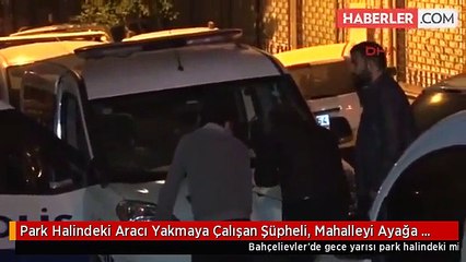Park Halindeki Aracı Yakmaya Çalışan Şüpheli, Mahalleyi Ayağa Kaldırdı