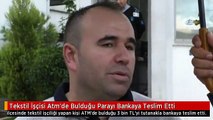 Tekstil İşçisi Atm'de Bulduğu Parayı Bankaya Teslim Etti