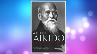 Download PDF A Life in Aikido: The Biography of Founder Morihei Ueshiba FREE