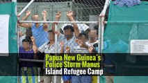 Papua New Guinea’s Police Storm Manus Island Refugee Camp