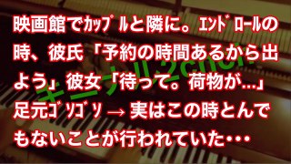映画館でｶｯﾌﾟﾙと隣に。ｴﾝﾄﾞﾛｰﾙの時、彼氏「予約の時間あるから出よう」彼女「待って。荷物が.」足元ｺﾞｿｺﾞｿ → 実はこの時とんでもないことが行われていた･･･