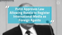 Putin Approves Law Allowing Russia to Register International Media as Foreign Agents