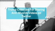 Trump Criticized For Sharing Anti-Muslim Videos on Twitter