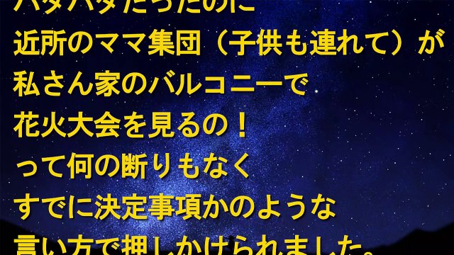 キチ　突如家に押しかけてきたママ集団『私さん家のバルコニーで花火大会を見るの＾＾！』私「ムリですぅ～」ママ集団『まさか、逆らわないよね？？』