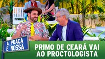 Primo de Ceará vai ao proctologista