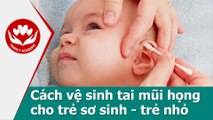 Chăm sóc trẻ sơ sinh - Cách vệ sinh tai mũi họng cho trẻ sơ sinh và trẻ nhỏ (1) - Copy