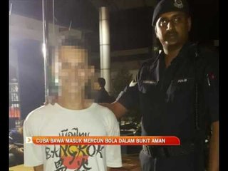 Cuba bawa masuk mercun bola dalam Bukit Aman