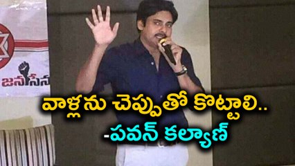వాళ్లను చెప్పుతో కొట్టాలి..  -పవన్ కల్యాణ్