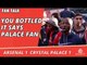 Arsenal v Crystal Palace 1-1 | You Bottled It says Palace Fan