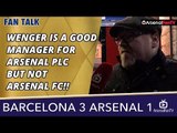 Wenger Is A Good Manager For Arsenal PLC But Not Arsenal FC!!  | Barcelona 3 Arsenal 1