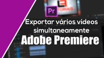Como exportar (renderizar) vários vídeos ao mesmo tempo no Premiere