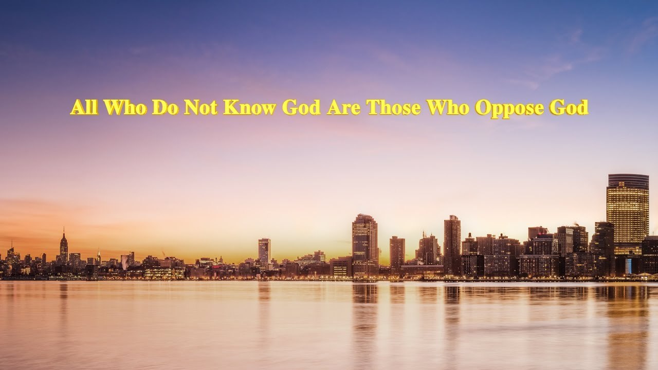 Almighty God's Word "All Who Do Not Know God Are Those Who Oppose God" | The Church of Almighty God