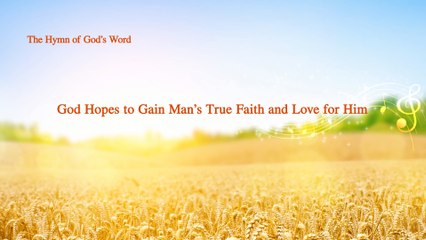 A Hymn of God's Word "God Hopes to Gain Man's True Faith and Love for Him" | The Church of Almighty God