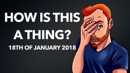 How is This a Thing? 18th of January 2018