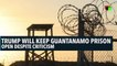 Trump Will Keep Guantanamo Prison Open Despite Criticism
