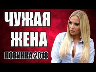 ПРЕМЬЕРА 2018 РВЁТ ВСЕ ХИТ ПАРАДЫ[ ЧУЖАЯ ЖЕНА ] Русские мелодрамы 2018 новинки, фильмы 2018 HD  russkie melodrami 2018