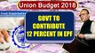 Union Budget 2018 : Government to fund 12% of EPF for new employees | Oneindia News