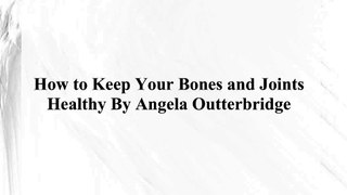 How to Keep Your Bones and Joints Healthy By Angela outterbridge