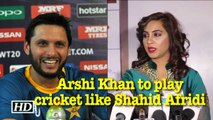 Arshi Khan to play cricket like Shahid Afridi