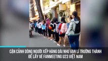 Cận cảnh dòng người xếp hàng dài như Vạn lí Trường thành để lấy vé fanmeeting U23 Việt Nam