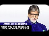 When you age these are the kind of roles u get  - Amitabh Bachchan