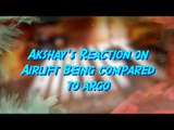 Akshay's Reaction On  Airlift Being Compared To  Argo