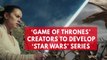 'Game Of Thrones' creators will write new 'Star Wars' film series