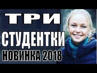ПРЕМЬЕРА 2018 ПОРВАЛА ВСЕХ [ ТРИ СТУДЕНТКИ ] Русские мелодрамы 2018 новинки, фильмы 2018 HD  russkie movie melodrami