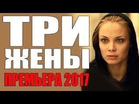 ТРИ ЖЕНЫ 2017 Русские мелодрамы 2017 новинка kino 2018 russian melodrama