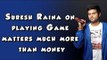 Suresh Raina on playing the Game matters much more than money