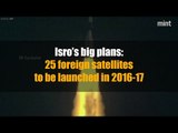 Isro’s big plans: 25 foreign satellites to be launched in 2016-17
