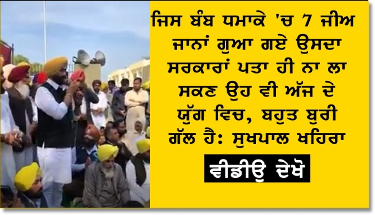 ਜਿਸ ਬੰਬ ਧਮਾਕੇ 'ਚ 7 ਜੀਅ ਜਾਨਾਂ ਗੁਆ ਗਏ ਉਸਦਾ ਸਰਕਾਰਾਂ ਪਤਾ ਹੀ ਨਾ ਲਾ ਸਕਣ ਉਹ ਵੀ ਅੱਜ ਦੇ ਯੁੱਗ ਵਿਚ, ਬਹੁਤ ਬੁਰੀ ਗੱਲ ਹੈ ਸੁਖਪਾਲ ਸਿੰਘ ਖਹਿਰਾ