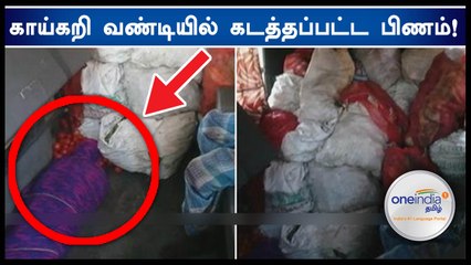 காய்கறி வண்டியில் மூட்டையோடு மூட்டையாக கடத்தப்பட்ட பிணம்!- வீடியோ