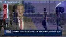 i24NEWS DESK | Israel jails migrants for refusing deportation | Wednesday, February 21st 2018