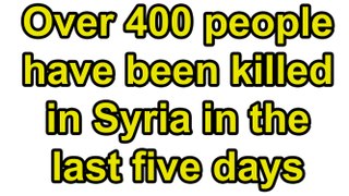 Over 400 people have been killed in Syria in the last five days