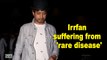 Irrfan suffering from a 'rare disease'