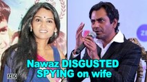 Nawazuddin DISGUSTED with SPYING allegations on wife
