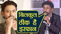 Irrfan Khan is absolutely FINE, says October Director Shoojit Sircar ! Watch Video ! | FilmiBeat