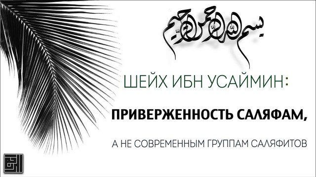 Шейх Ибн Усаймин: Приверженность саляфам, а не современным группам саляфитов