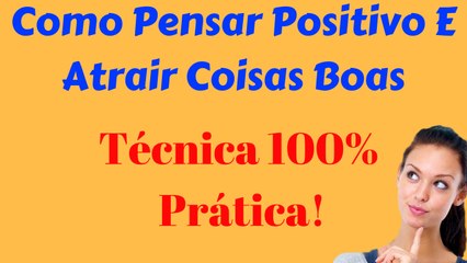 Como Pensar Positivo E Atrair Coisas Boas Técnica 100% Prática!