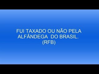 FUI TAXADO OU NÃO PELA ALFÂNDEGA  DO BRASIL. (RFB)