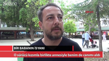 Babanın isyanı: O sürücü kızımla birlikte annesiyle benim de canımı aldı