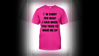 I’m Sorry For What I Said When You Tried To Wake Me Up shirt, v-neck and long sleeve tee