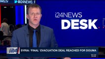 i24NEWS DESK | Syria: 'final' evacuation deal reached for Douma | Sunday, April 1st 2018