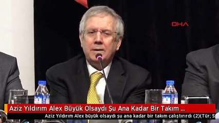 Aziz Yıldırım Alex Büyük Olsaydı Şu Ana Kadar Bir Takım Çalıştırırdı