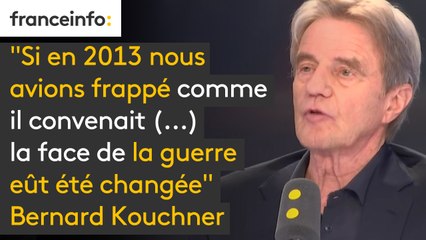 "Si en 2013 nous avions frappé comme il convenait, après la première attaque chimique, (...) la face de la guerre eût été changée. Nous regrettons tous terriblement. Ça a fait 300 000 morts de plus" dit Bernard Kouchner